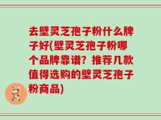去壁灵芝孢子粉什么牌子好(壁灵芝孢子粉哪个品牌靠谱？推荐几款值得选购的壁灵芝孢子粉商品)