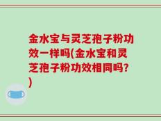 金水宝与灵芝孢子粉功效一样吗(金水宝和灵芝孢子粉功效相同吗？)