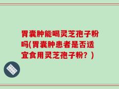 胃囊肿能喝灵芝孢子粉吗(胃囊肿患者是否适宜食用灵芝孢子粉？)