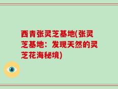 西青张灵芝基地(张灵芝基地：发现天然的灵芝花海秘境)