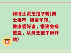 和博士灵芝孢子粉(博士推荐  锁定年轻、健康爱好者，搭建免疫壁垒，从灵芝孢子粉开始)