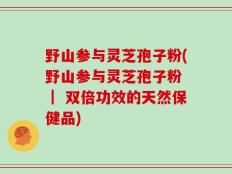 野山参与灵芝孢子粉(野山参与灵芝孢子粉 ｜ 双倍功效的天然保健品)