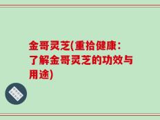 金哥灵芝(重拾健康：了解金哥灵芝的功效与用途)