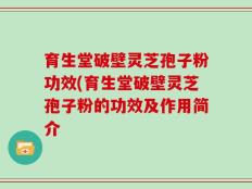 育生堂破壁灵芝孢子粉功效(育生堂破壁灵芝孢子粉的功效及作用简介