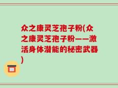 众之康灵芝孢子粉(众之康灵芝孢子粉——激活身体潜能的秘密武器)