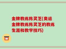 金牌教练陈灵芝(奥运金牌教练陈灵芝的教练生涯和教学技巧)