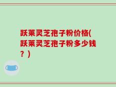 跃莱灵芝孢子粉价格(跃莱灵芝孢子粉多少钱？)