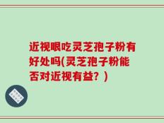 近视眼吃灵芝孢子粉有好处吗(灵芝孢子粉能否对近视有益？)