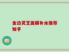 金边灵芝面膜补水推荐知乎