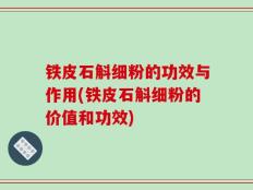 铁皮石斛细粉的功效与作用(铁皮石斛细粉的价值和功效)