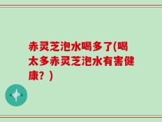 赤灵芝泡水喝多了(喝太多赤灵芝泡水有害健康？)