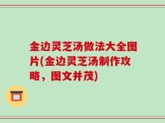 金边灵芝汤做法大全图片(金边灵芝汤制作攻略，图文并茂)