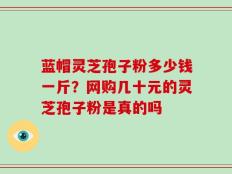 蓝帽灵芝孢子粉多少钱一斤？网购几十元的灵芝孢子粉是真的吗