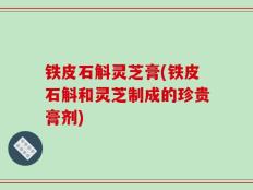 铁皮石斛灵芝膏(铁皮石斛和灵芝制成的珍贵膏剂)