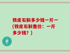 铁皮石斛多少钱一斤一(铁皮石斛售价：一斤多少钱？)