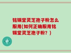 铭锡堂灵芝孢子粉怎么服用(如何正确服用铭锡堂灵芝孢子粉？)