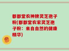 郡都堂农神牌灵芝孢子粉(郡都堂农家灵芝孢子粉：来自自然的健康精华)