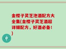 金樱子灵芝泡酒配方大全集(金樱子灵芝酒超详细配方，好酒必备！)