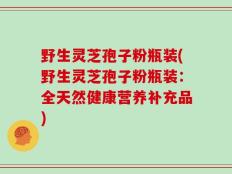 野生灵芝孢子粉瓶装(野生灵芝孢子粉瓶装：全天然健康营养补充品)