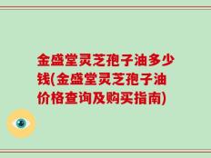 金盛堂灵芝孢子油多少钱(金盛堂灵芝孢子油价格查询及购买指南)