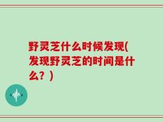 野灵芝什么时候发现(发现野灵芝的时间是什么？)