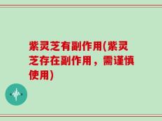 紫灵芝有副作用(紫灵芝存在副作用，需谨慎使用)