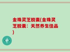 金珠灵芝胶囊(金珠灵芝胶囊：天然养生佳品)