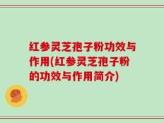 红参灵芝孢子粉功效与作用(红参灵芝孢子粉的功效与作用简介)