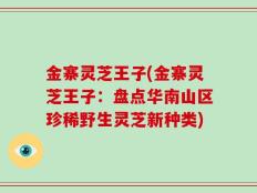 金寨灵芝王子(金寨灵芝王子：盘点华南山区珍稀野生灵芝新种类)