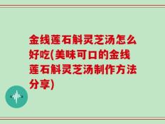 金线莲石斛灵芝汤怎么好吃(美味可口的金线莲石斛灵芝汤制作方法分享)