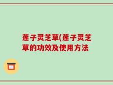 莲子灵芝草(莲子灵芝草的功效及使用方法