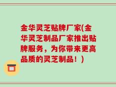 金华灵芝贴牌厂家(金华灵芝制品厂家推出贴牌服务，为你带来更高品质的灵芝制品！)