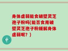 身体虚弱能食破壁灵芝孢子粉吗(能否食用破壁灵芝孢子粉缓解身体虚弱呢？)