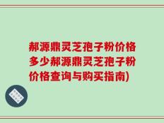 郝源鼎灵芝孢子粉价格多少郝源鼎灵芝孢子粉价格查询与购买指南)
