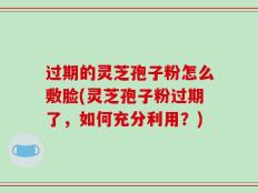 过期的灵芝孢子粉怎么敷脸(灵芝孢子粉过期了，如何充分利用？)