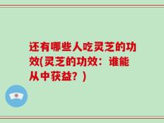 还有哪些人吃灵芝的功效(灵芝的功效：谁能从中获益？)