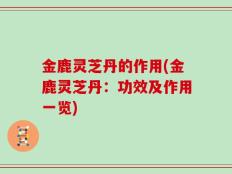 金鹿灵芝丹的作用(金鹿灵芝丹：功效及作用一览)