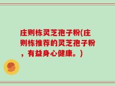 庄则栋灵芝孢子粉(庄则栋推荐的灵芝孢子粉，有益身心健康。)