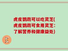 虎皮鹦鹉可以吃灵芝(虎皮鹦鹉可食用灵芝：了解营养和健康益处)