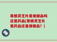 葛根灵芝片是保健品吗还是药品(葛根灵芝片是药品还是保健品？)