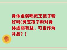 身体虚弱喝灵芝孢子粉好吗(灵芝孢子粉对身体虚弱有益，可否作为补品？)