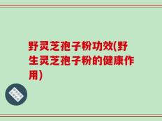 野灵芝孢子粉功效(野生灵芝孢子粉的健康作用)