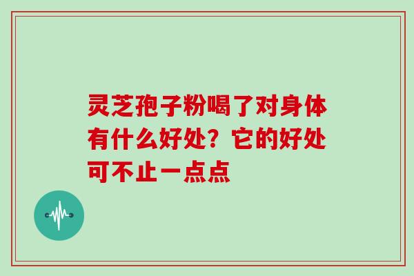 灵芝孢子粉喝了对身体有什么好处?它的好处可不止一点点