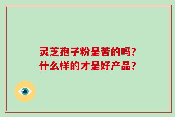 灵芝孢子粉是苦的吗？什么样的才是好产品？