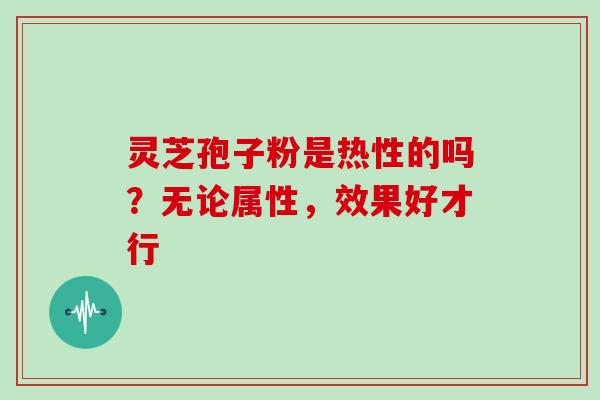 灵芝孢子粉是热性的吗？无论属性，效果好才行