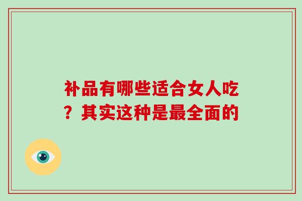 补品有哪些适合女人吃？其实这种是最全面的