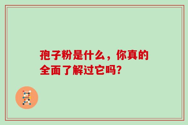 孢子粉是什么，你真的全面了解过它吗？