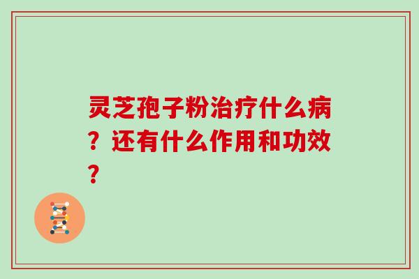 灵芝孢子粉治疗什么病?还有什么作用和功效?