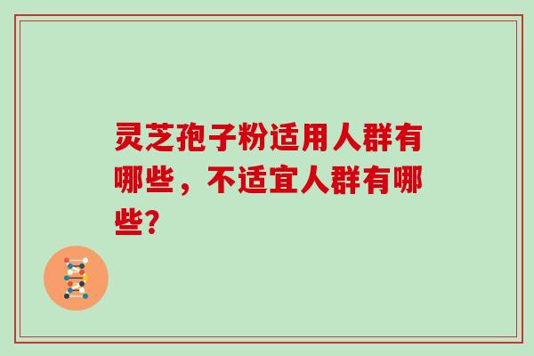 灵芝孢子粉适用人群有哪些，不适宜人群有哪些？