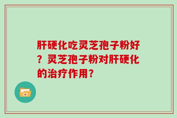 肝硬化吃灵芝孢子粉好?灵芝孢子粉对肝硬化的治疗作用?